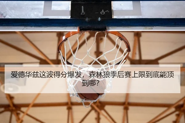 爱德华兹这波得分爆发，森林狼季后赛上限到底能顶到哪？