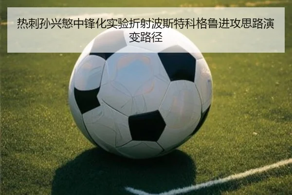 热刺孙兴慜中锋化实验折射波斯特科格鲁进攻思路演变路径