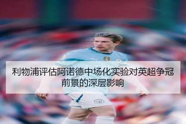 利物浦评估阿诺德中场化实验对英超争冠前景的深层影响 - c7c7·app