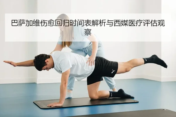 巴萨加维伤愈回归时间表解析与西媒医疗评估观察