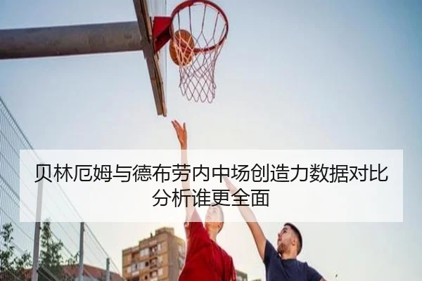 贝林厄姆与德布劳内中场创造力数据对比分析谁更全面