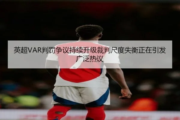 英超VAR判罚争议持续升级裁判尺度失衡正在引发广泛热议 - c7c7·app