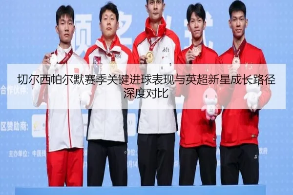 切尔西帕尔默赛季关键进球表现与英超新星成长路径深度对比