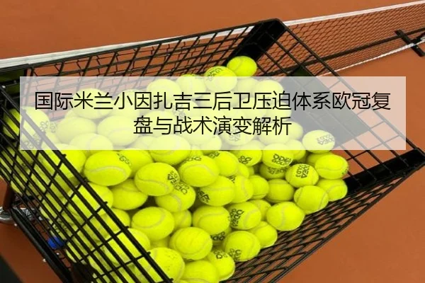 国际米兰小因扎吉三后卫压迫体系欧冠复盘与战术演变解析