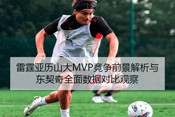 雷霆亚历山大MVP竞争前景解析与东契奇全面数据对比观察 | c7c7·app