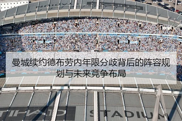 曼城续约德布劳内年限分歧背后的阵容规划与未来竞争布局 - c7c7·app