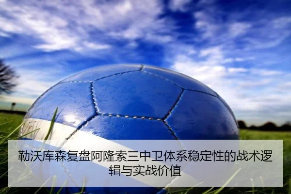 勒沃库森复盘阿隆索三中卫体系稳定性的战术逻辑与实战价值 | c7c7·app