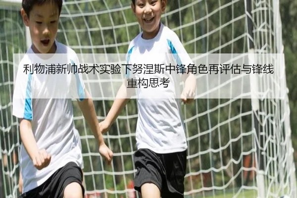 利物浦新帅战术实验下努涅斯中锋角色再评估与锋线重构思考