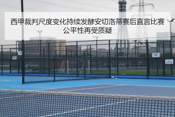西甲裁判尺度变化持续发酵安切洛蒂赛后直言比赛公平性再受质疑