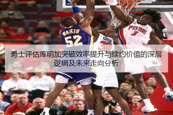 勇士评估库明加突破效率提升与续约价值的深层逻辑及未来走向分析 - c7c7·app