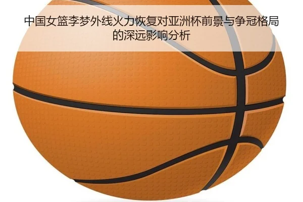 中国女篮李梦外线火力恢复对亚洲杯前景与争冠格局的深远影响分析 - c7c7·app
