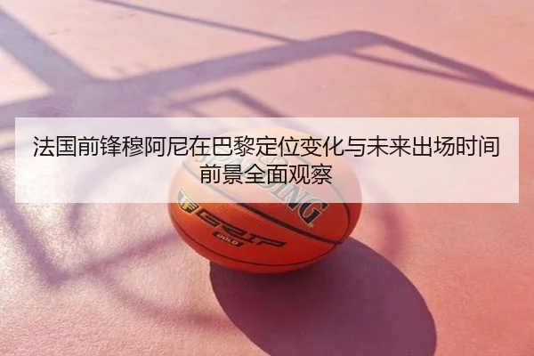 法国前锋穆阿尼在巴黎定位变化与未来出场时间前景全面观察 - c7c7·app