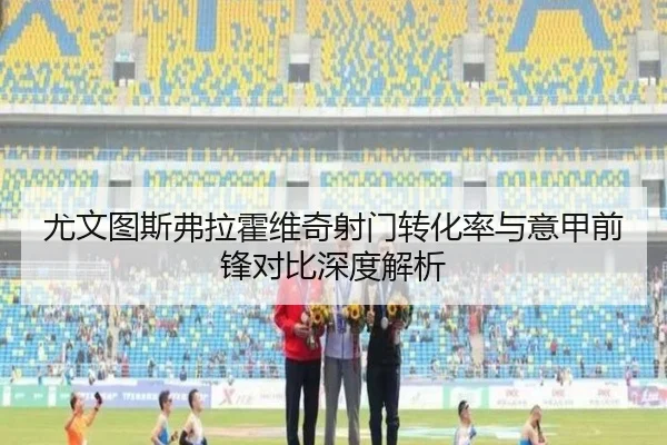 尤文图斯弗拉霍维奇射门转化率与意甲前锋对比深度解析 - c7c7·app