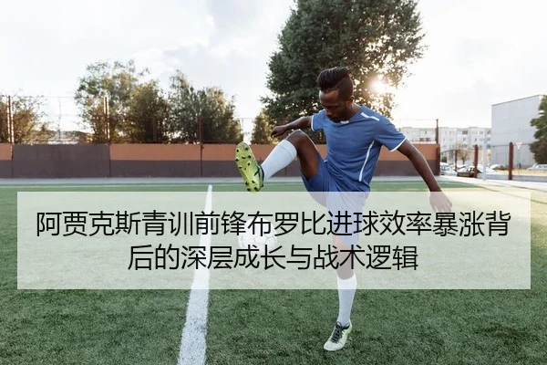 阿贾克斯青训前锋布罗比进球效率暴涨背后的深层成长与战术逻辑 - c7c7·app