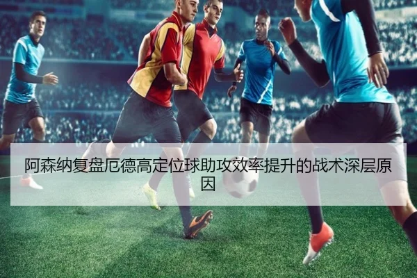 阿森纳复盘厄德高定位球助攻效率提升的战术深层原因 - c7c7·app