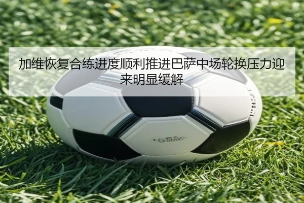 加维恢复合练进度顺利推进巴萨中场轮换压力迎来明显缓解 - c7c7·app